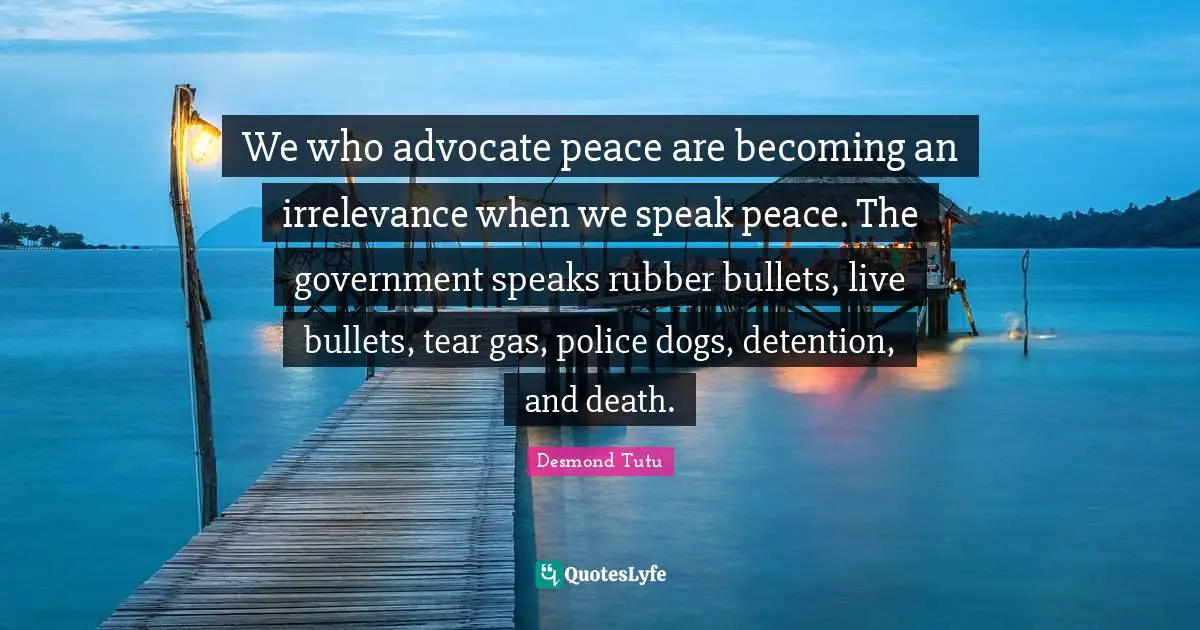 Detention Quotes: "We who advocate peace are becoming an irrelevance when we speak peace. The government speaks rubber bullets, live bullets, tear gas, police dogs, detention, and death."