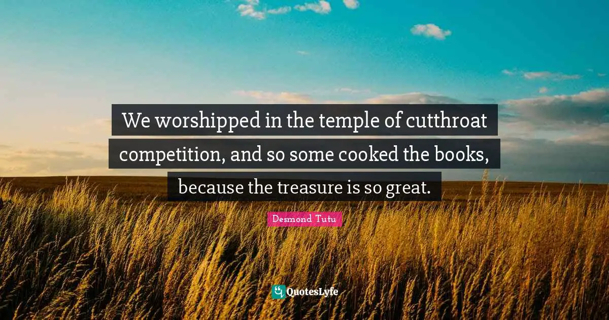 We worshipped in the temple of cutthroat competition, and so some cooked the books, because the treasure is so great.