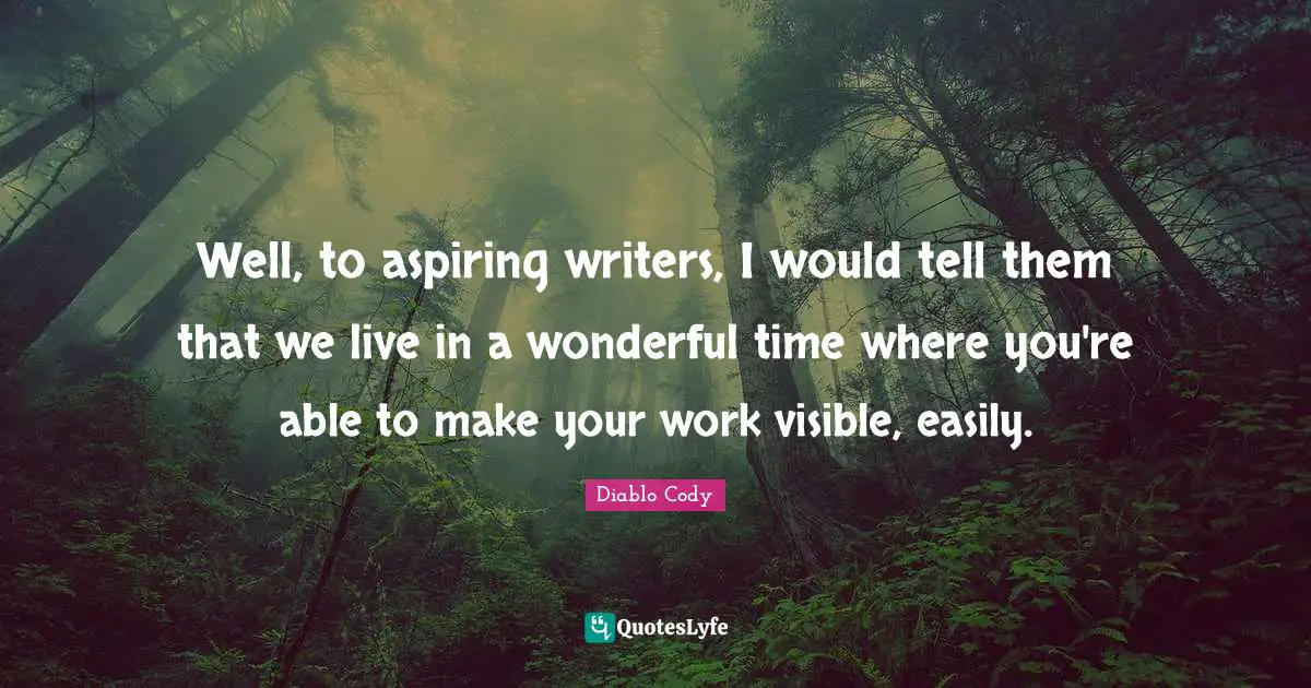 Well, to aspiring writers, I would tell them that we live in a wonderful time where you're able to make your work visible, easily.