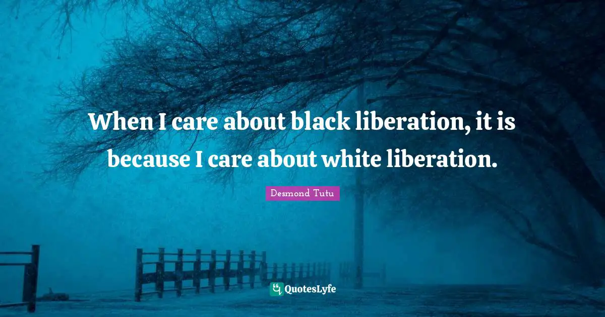 When I care about black liberation, it is because I care about white liberation.