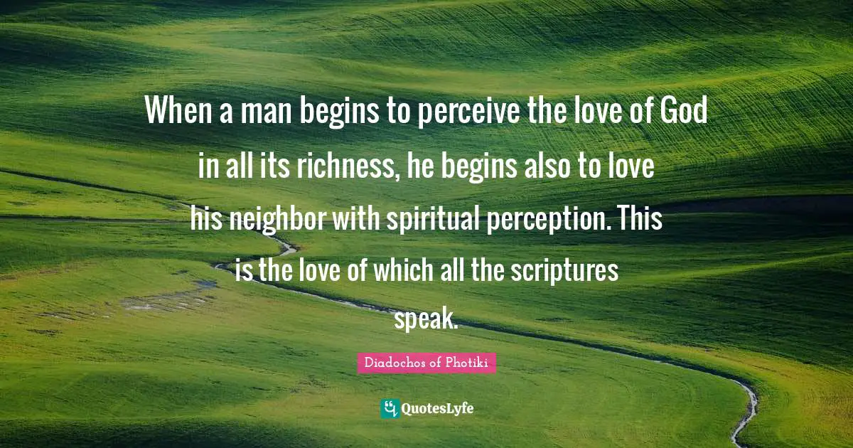 When a man begins to perceive the love of God in all its richness, he begins also to love his neighbor with spiritual perception. This is the love of which all the scriptures speak.