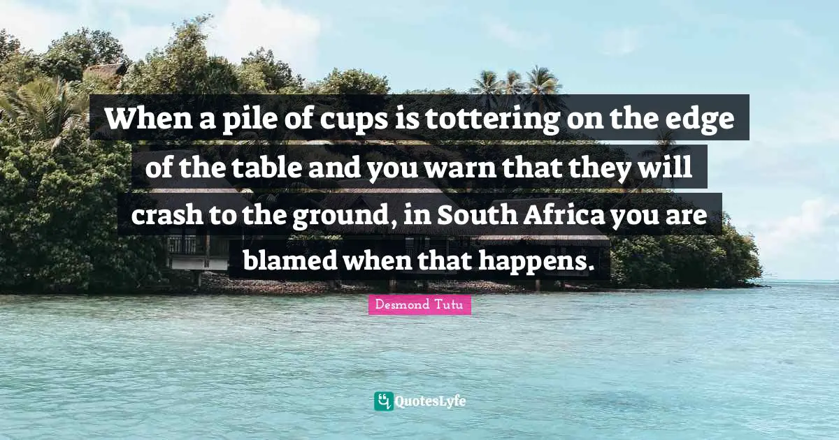 When a pile of cups is tottering on the edge of the table and you warn that they will crash to the ground, in South Africa you are blamed when that happens.