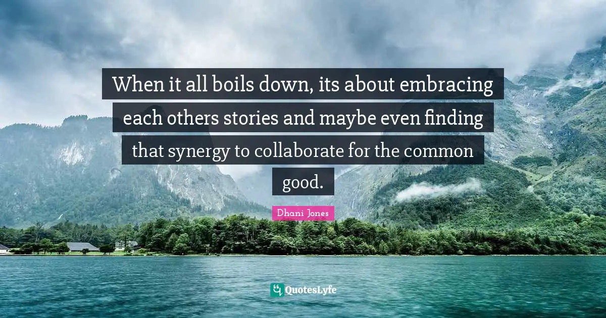 Common Good Quotes: "When it all boils down, its about embracing each others stories and maybe even finding that synergy to collaborate for the common good."