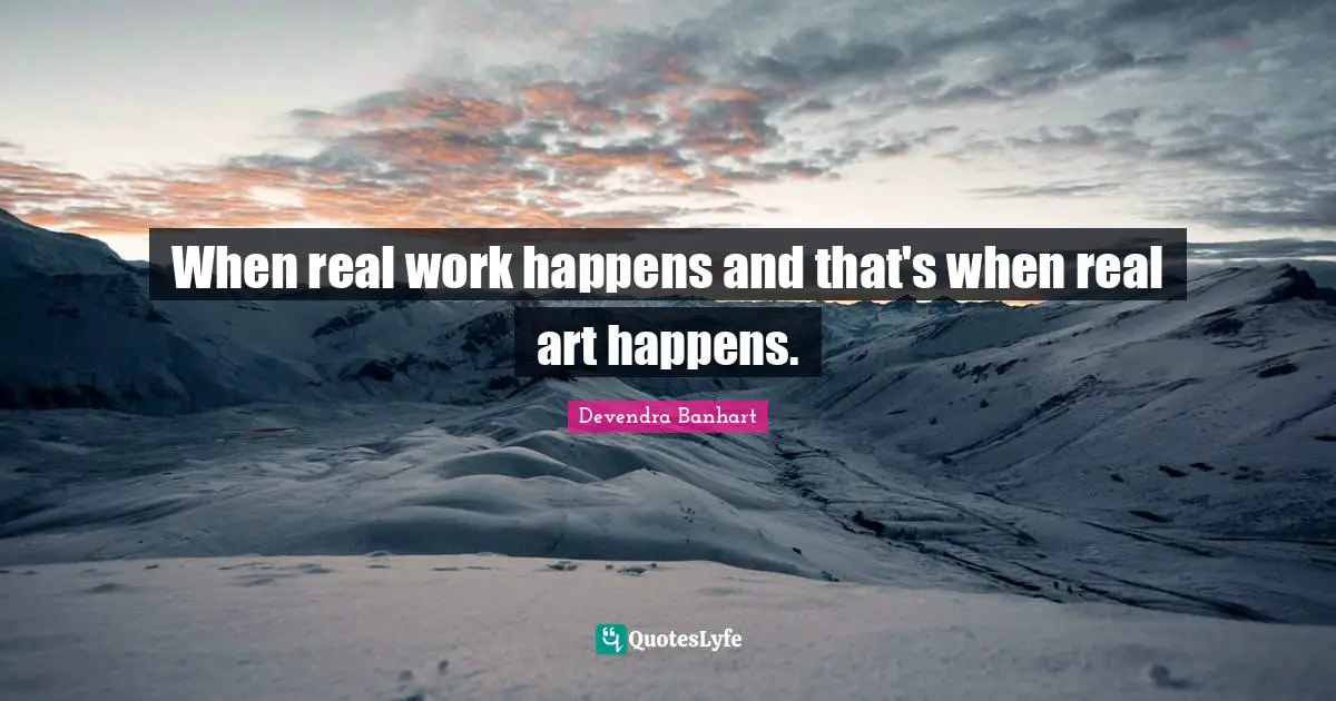 When real work happens and that's when real art happens.