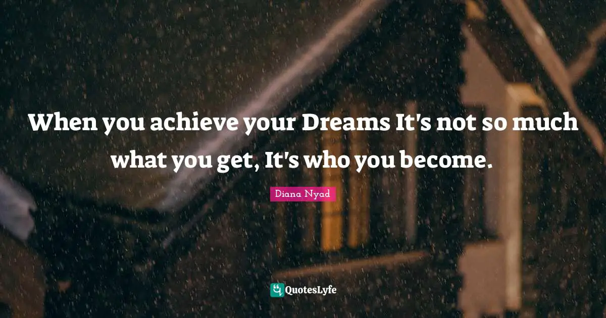 Diana Nyad Quotes: "When you achieve your Dreams It's not so much what you get, It's who you become."