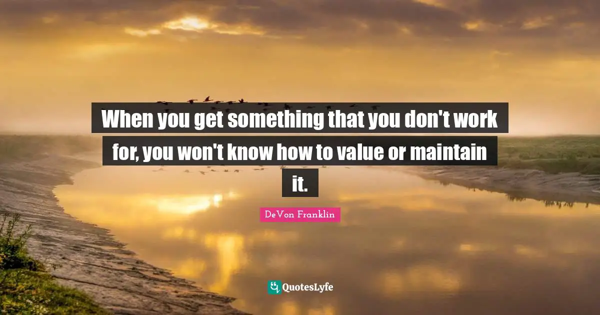 When you get something that you don't work for, you won't know how to value or maintain it.