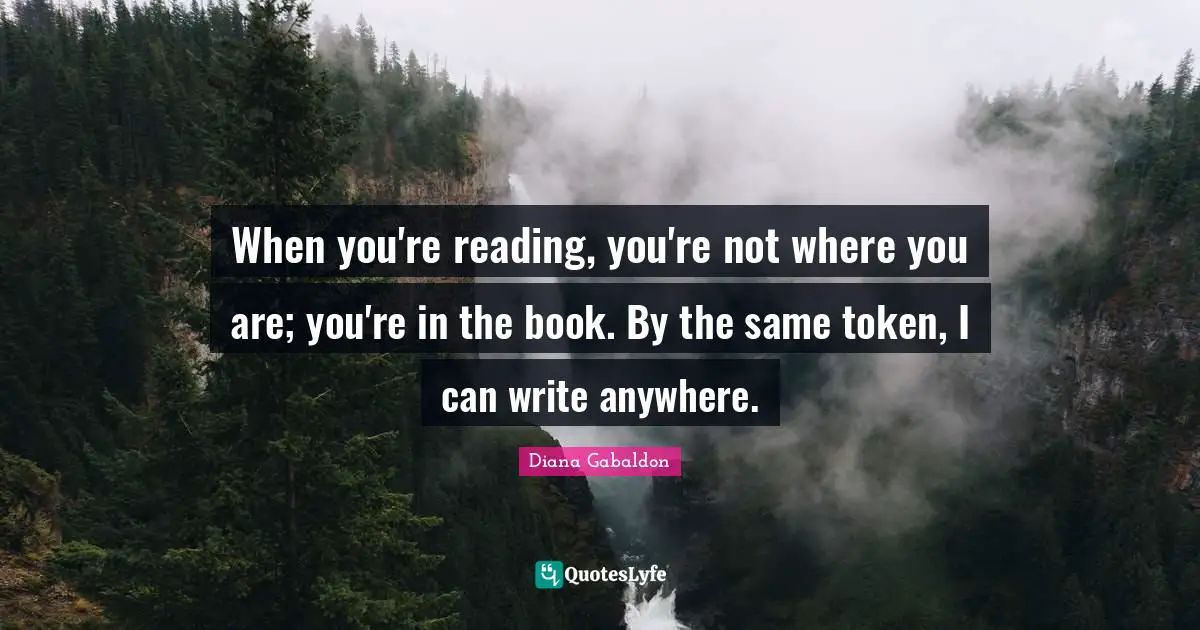 When you're reading, you're not where you are; you're in the book. By the same token, I can write anywhere.