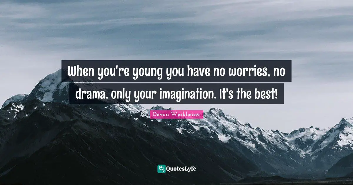 When you're young you have no worries, no drama, only your imagination. It's the best!