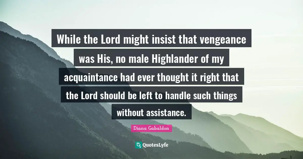 While the Lord might insist that vengeance was His, no male Highlander of my acquaintance had ever thought it right that the Lord should be left to handle such things without assistance.