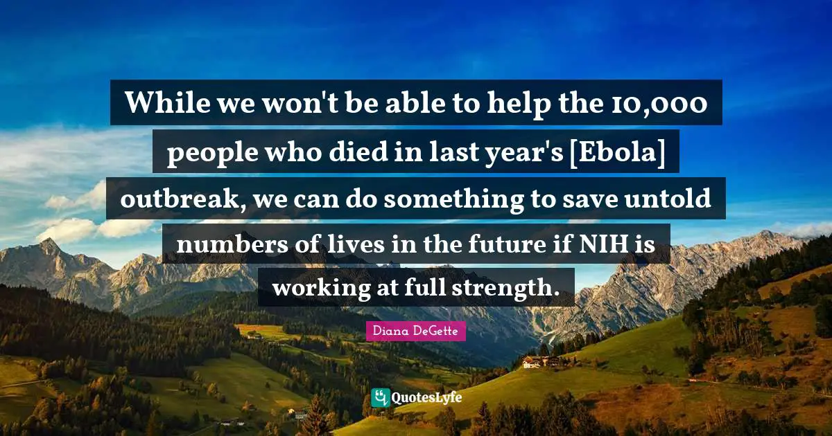 While we won't be able to help the 10,000 people who died in last year's [Ebola] outbreak, we can do something to save untold numbers of lives in the future if NIH is working at full strength.