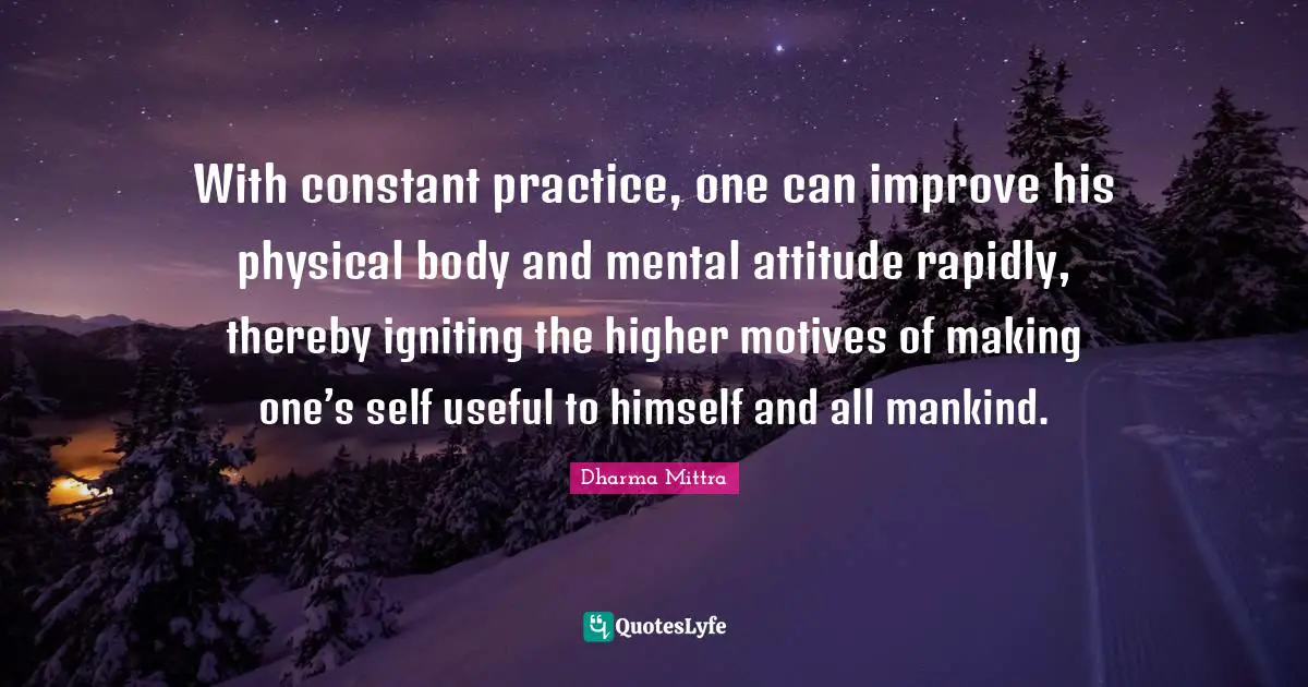 Dharma Mittra Quotes: "With constant practice, one can improve his physical body and mental attitude rapidly, thereby igniting the higher motives of making one’s self useful to himself and all mankind."