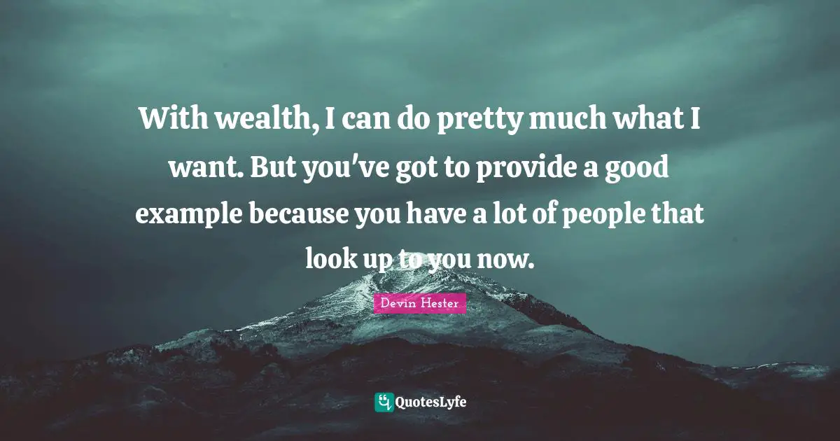 With wealth, I can do pretty much what I want. But you've got to provide a good example because you have a lot of people that look up to you now.