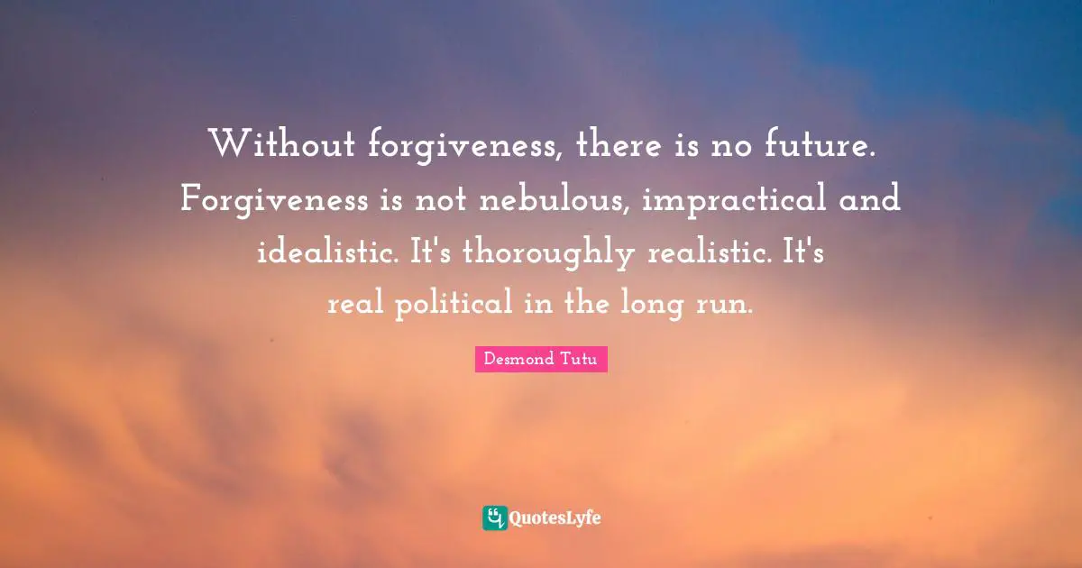 Without forgiveness, there is no future. Forgiveness is not nebulous, impractical and idealistic. It's thoroughly realistic. It's real political in the long run.