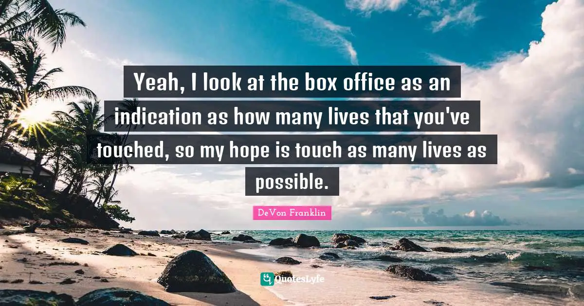 Yeah, I look at the box office as an indication as how many lives that you've touched, so my hope is touch as many lives as possible.
