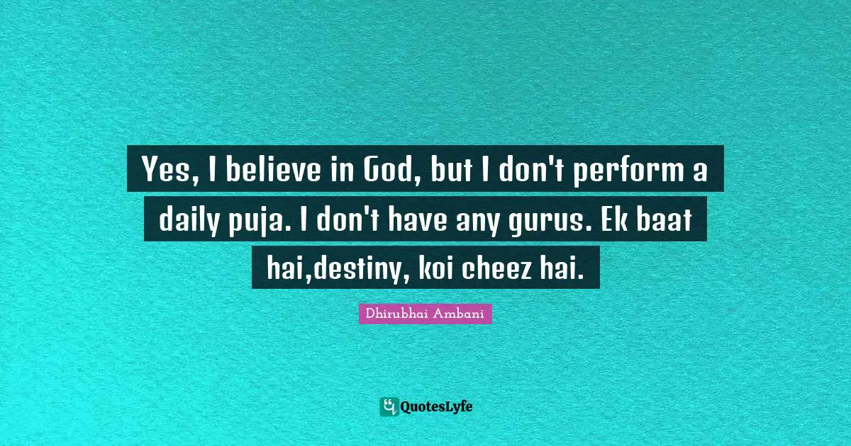 Yes, I believe in God, but I don't perform a daily puja. I don't have any gurus. Ek baat hai,destiny, koi cheez hai.