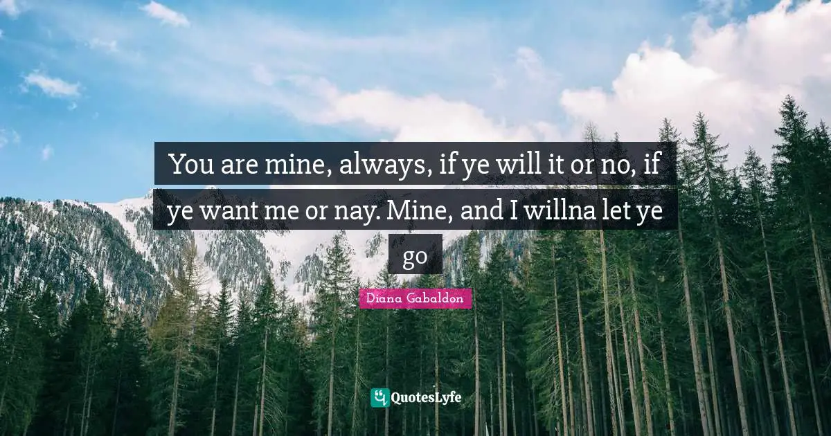 You are mine, always, if ye will it or no, if ye want me or nay. Mine, and I willna let ye go