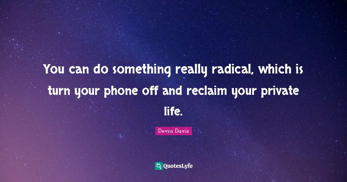 You can do something really radical, which is turn your phone off and reclaim your private life.