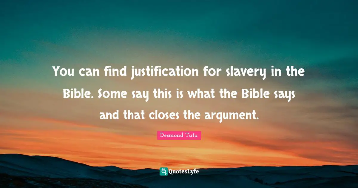 You can find justification for slavery in the Bible. Some say this is what the Bible says and that closes the argument.