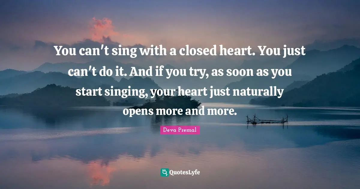 Deva Premal Quotes: "You can't sing with a closed heart. You just can't do it. And if you try, as soon as you start singing, your heart just naturally opens more and more."