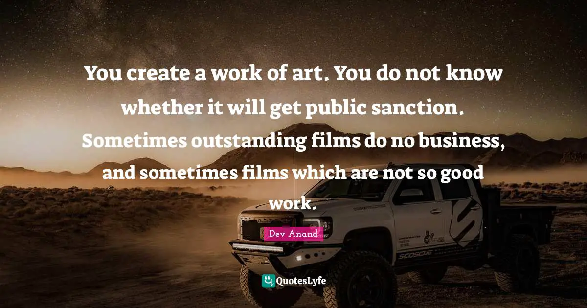 You create a work of art. You do not know whether it will get public sanction. Sometimes outstanding films do no business, and sometimes films which are not so good work.