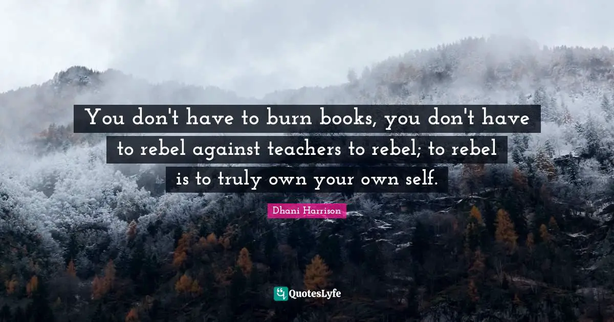 Rebel Quotes: "You don't have to burn books, you don't have to rebel against teachers to rebel; to rebel is to truly own your own self."