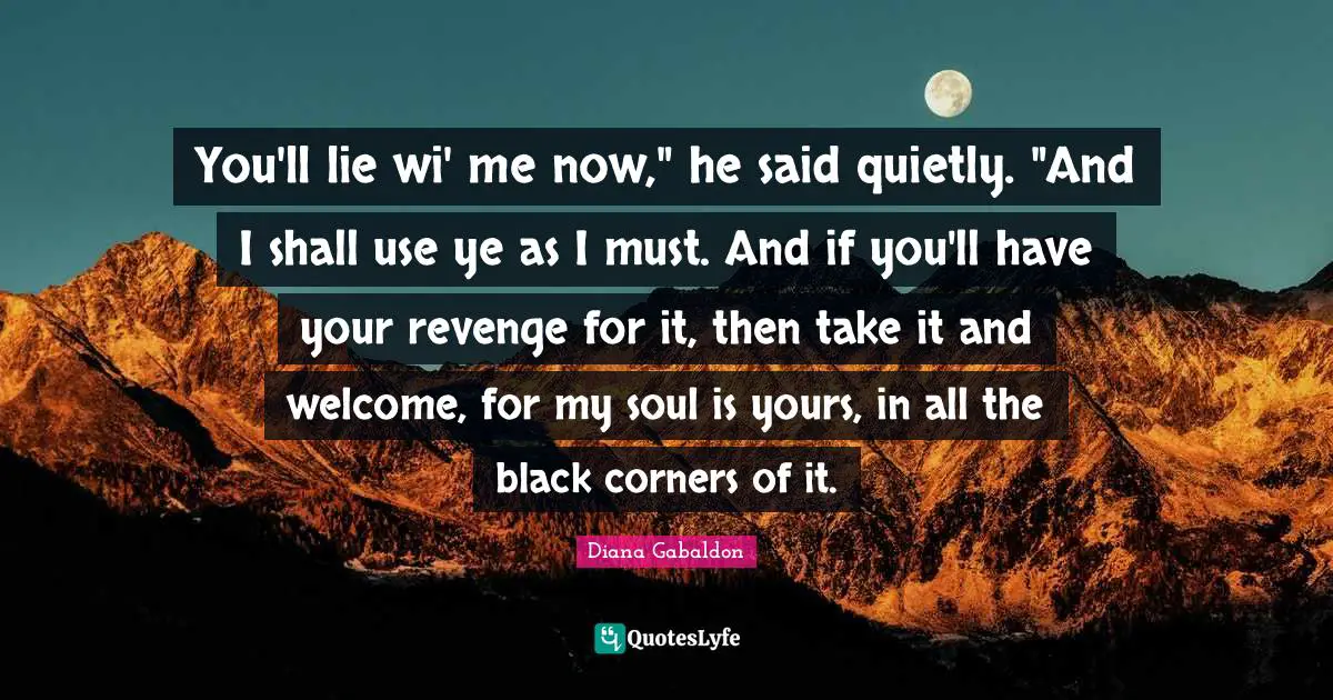 You'll lie wi' me now," he said quietly. "And I shall use ye as I must. And if you'll have your revenge for it, then take it and welcome, for my soul is yours, in all the black corners of it.