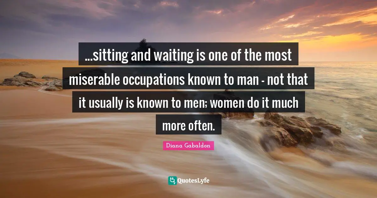...sitting and waiting is one of the most miserable occupations known to man - not that it usually is known to men; women do it much more often.