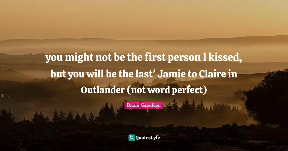 you might not be the first person l kissed, but you will be the last' Jamie to Claire in Outlander (not word perfect)