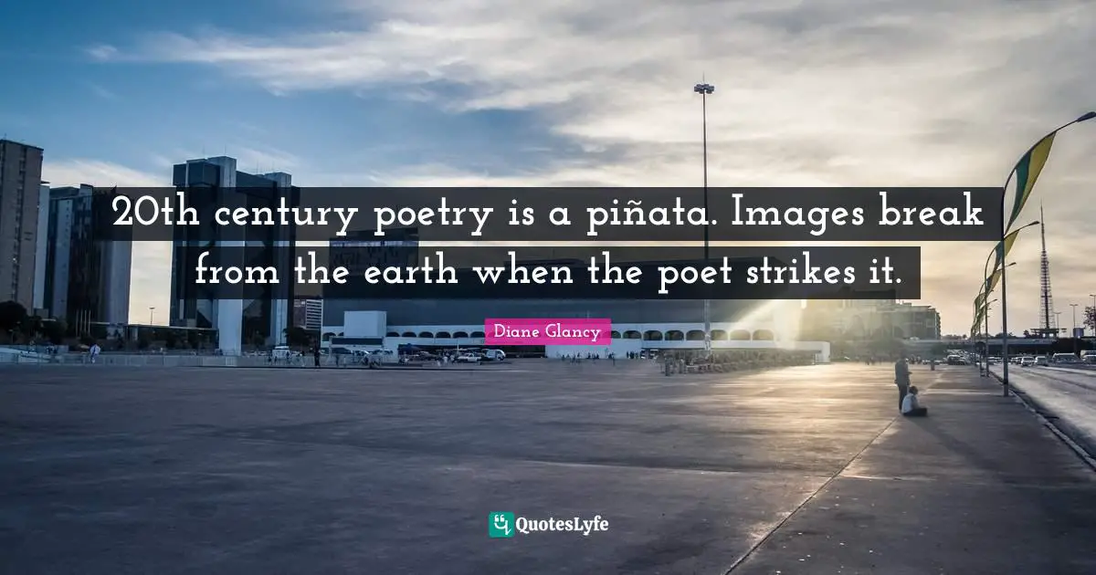 20th century poetry is a piñata. Images break from the earth when the poet strikes it.