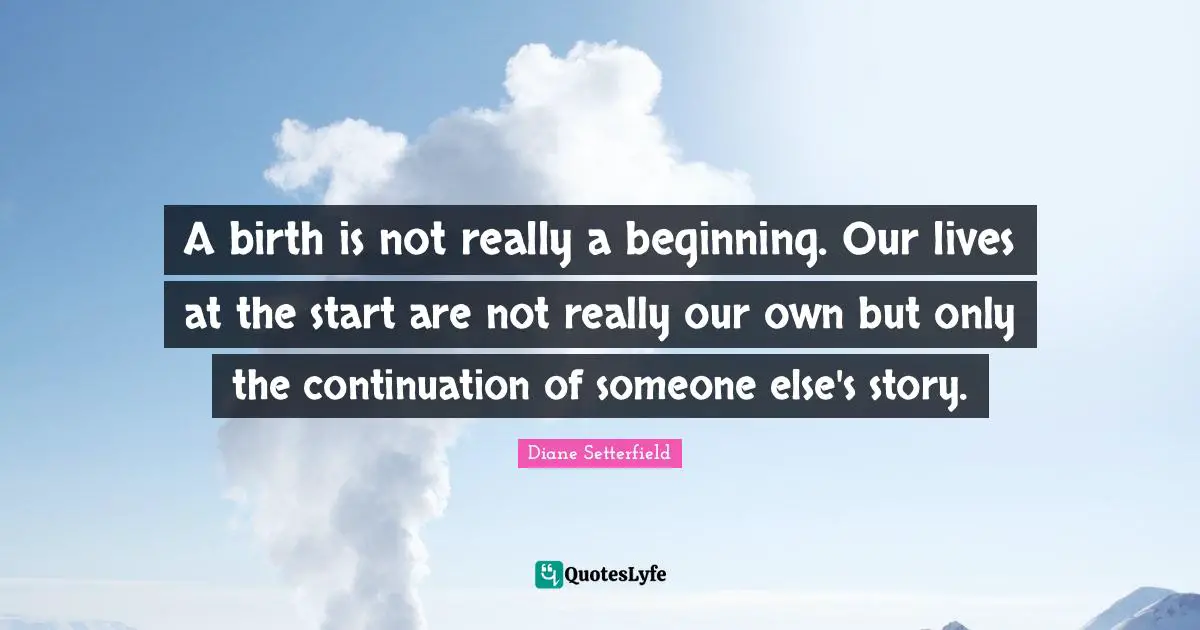 A birth is not really a beginning. Our lives at the start are not really our own but only the continuation of someone else's story.