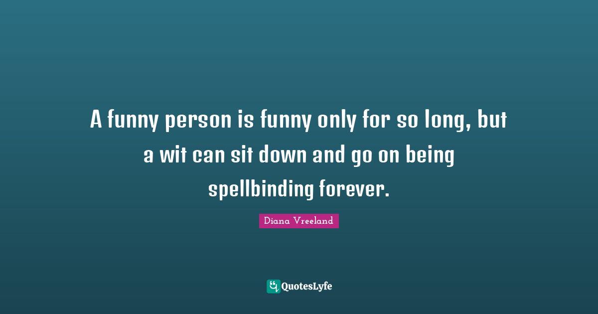 A funny person is funny only for so long, but a wit can sit down and go on being spellbinding forever.