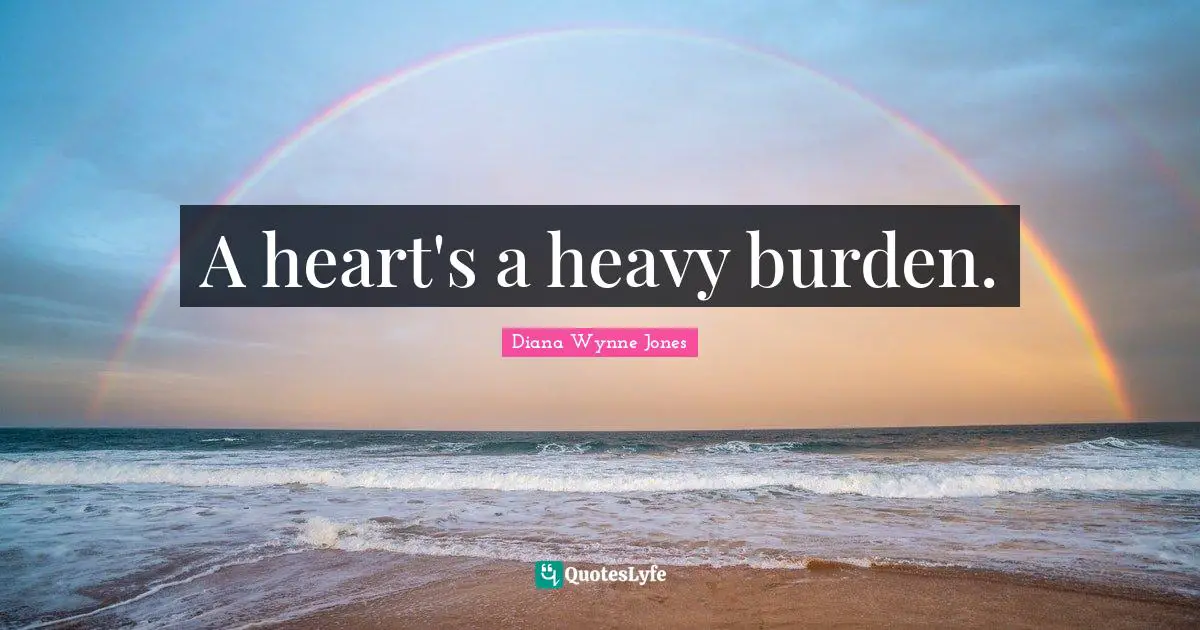 A heart's a heavy burden.