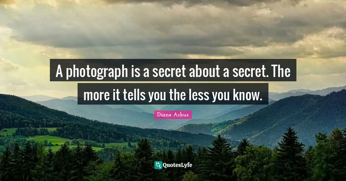 Diane Arbus Quotes: "A photograph is a secret about a secret. The more it tells you the less you know."