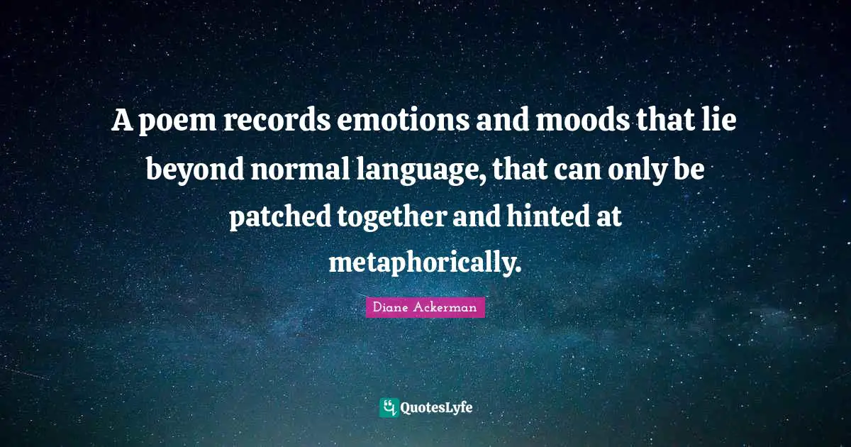 A poem records emotions and moods that lie beyond normal language, that can only be patched together and hinted at metaphorically.