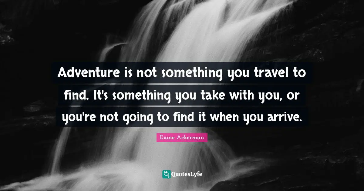 Adventure is not something you travel to find. It's something you take with you, or you're not going to find it when you arrive.
