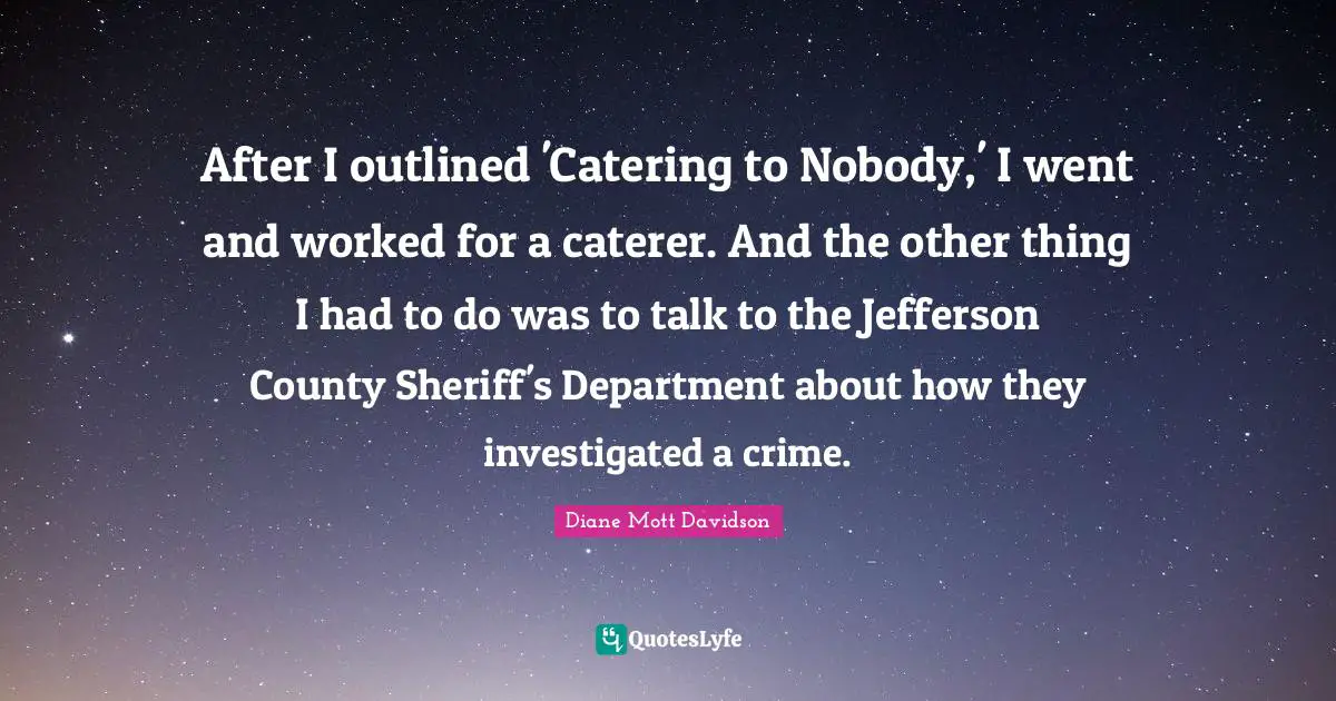 After I outlined 'Catering to Nobody,' I went and worked for a caterer. And the other thing I had to do was to talk to the Jefferson County Sheriff's Department about how they investigated a crime.