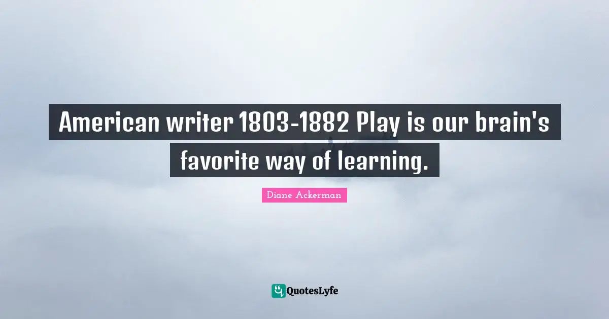 Writer Quotes: "American writer 1803-1882 Play is our brain's favorite way of learning."