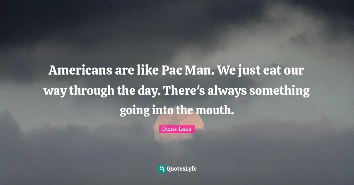 Americans are like Pac Man. We just eat our way through the day. There's always something going into the mouth.