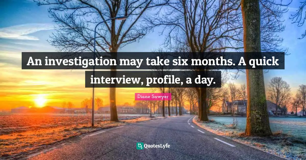Six Months Quotes: "An investigation may take six months. A quick interview, profile, a day."