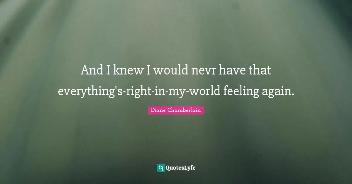 And I knew I would nevr have that everything's-right-in-my-world feeling again.