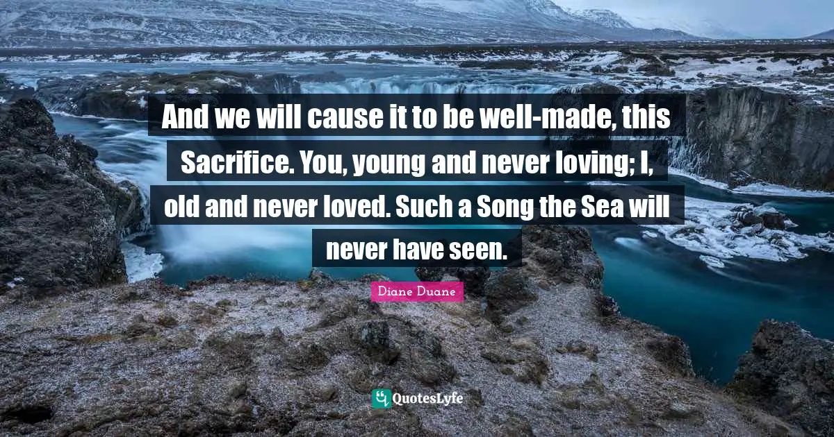 And we will cause it to be well-made, this Sacrifice. You, young and never loving; I, old and never loved. Such a Song the Sea will never have seen.