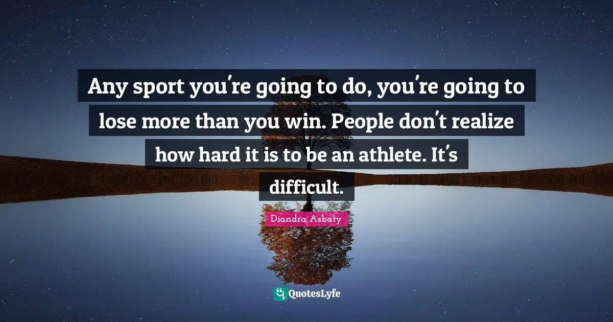 Any sport you're going to do, you're going to lose more than you win. People don't realize how hard it is to be an athlete. It's difficult.