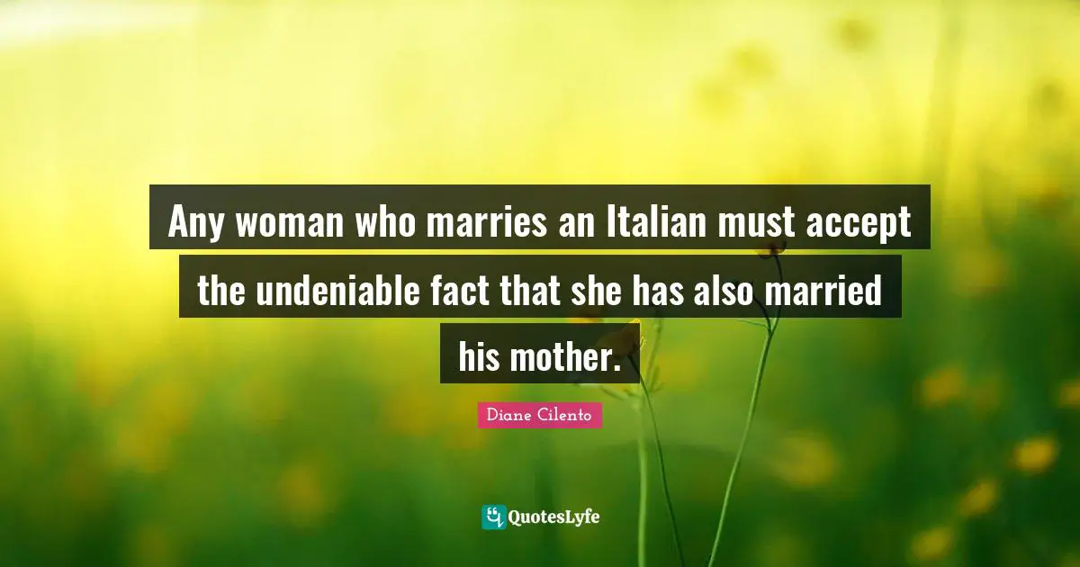 Any woman who marries an Italian must accept the undeniable fact that she has also married his mother.