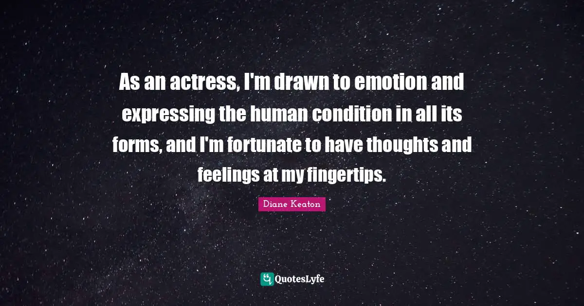 As an actress, I'm drawn to emotion and expressing the human condition in all its forms, and I'm fortunate to have thoughts and feelings at my fingertips.