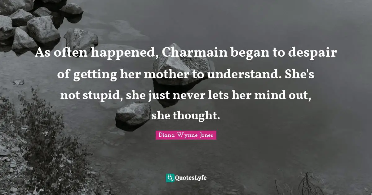 As often happened, Charmain began to despair of getting her mother to understand. She's not stupid, she just never lets her mind out, she thought.