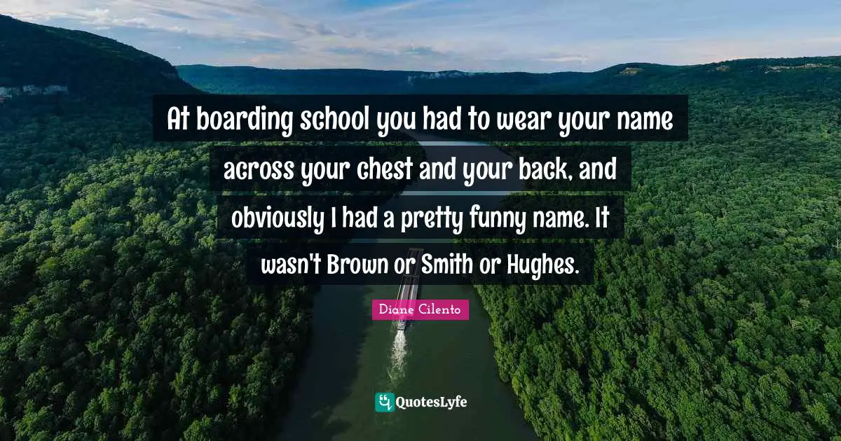 At boarding school you had to wear your name across your chest and your back, and obviously I had a pretty funny name. It wasn't Brown or Smith or Hughes.