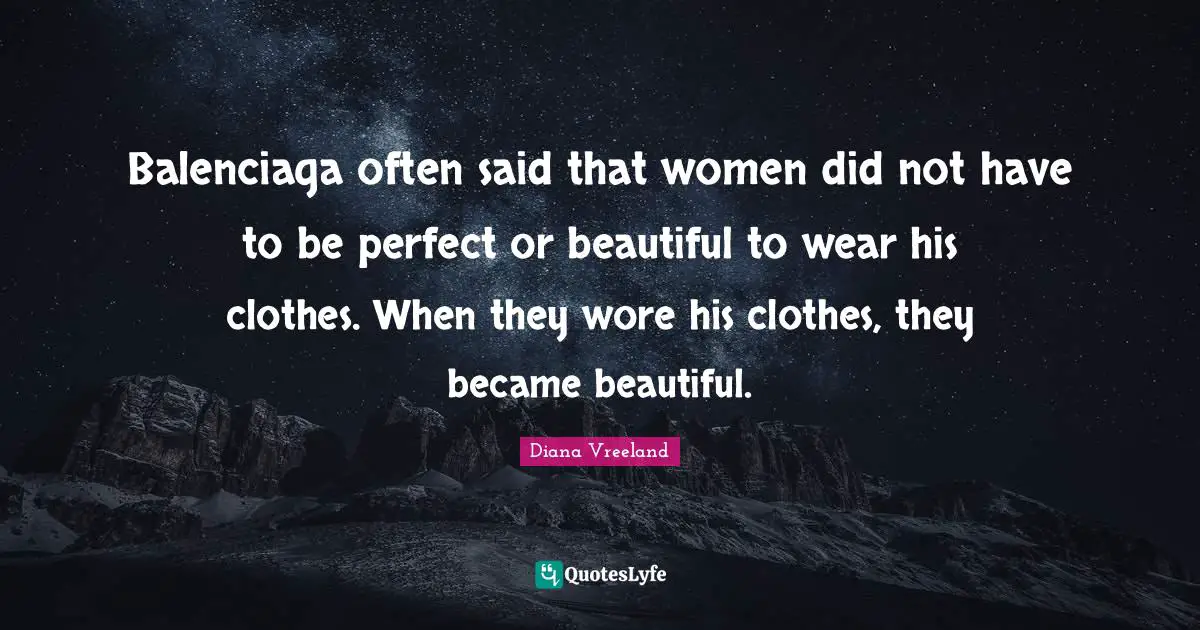 Balenciaga often said that women did not have to be perfect or beautiful to wear his clothes. When they wore his clothes, they became beautiful.