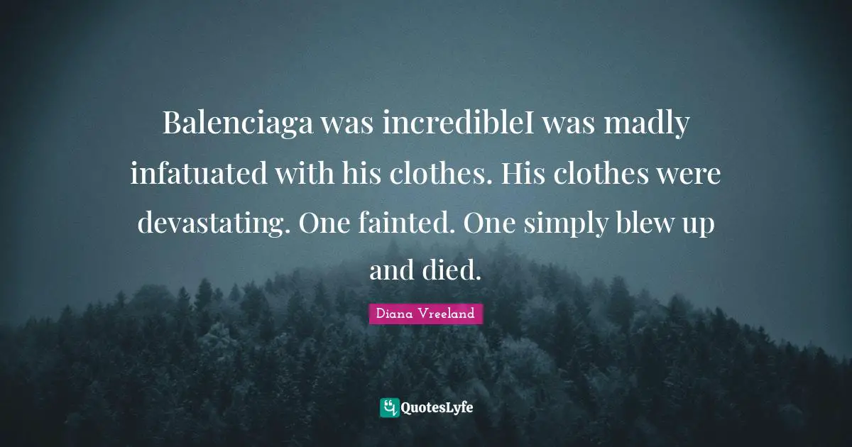 Balenciaga was incredibleI was madly infatuated with his clothes. His clothes were devastating. One fainted. One simply blew up and died.