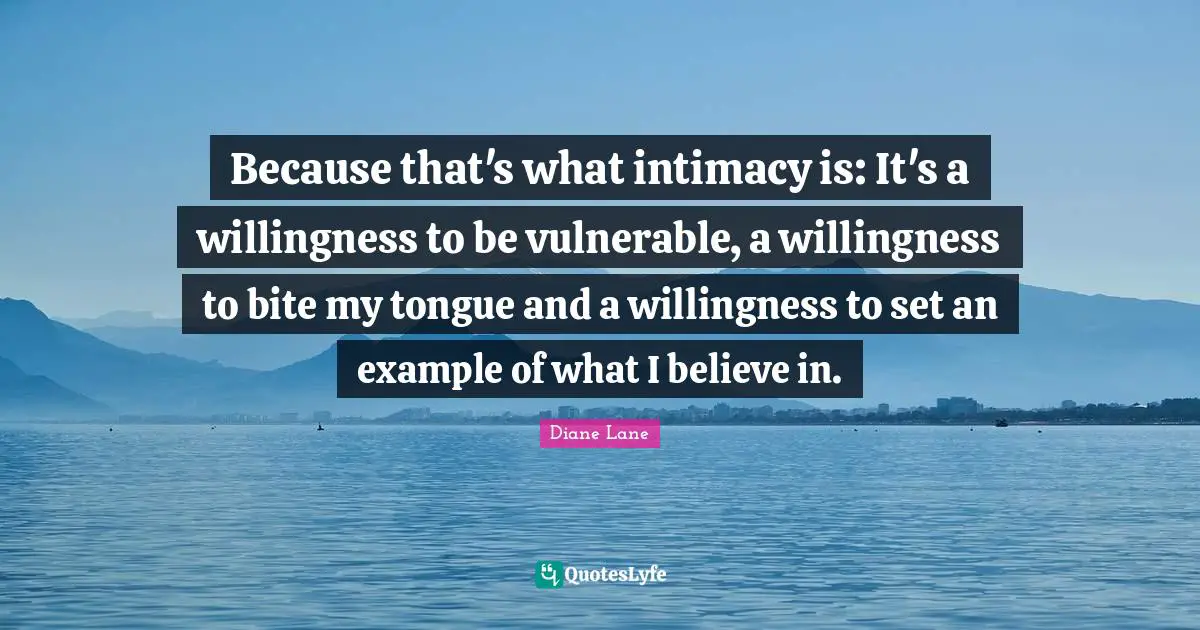 Because that's what intimacy is: It's a willingness to be vulnerable, a willingness to bite my tongue and a willingness to set an example of what I believe in.
