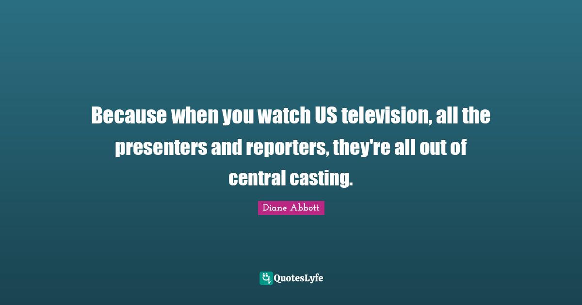 Because when you watch US television, all the presenters and reporters, they're all out of central casting.